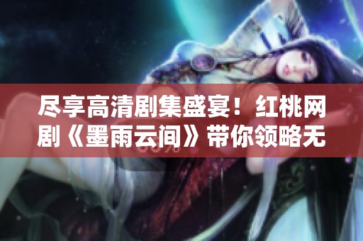 尽享高清剧集盛宴！红桃网剧《墨雨云间》带你领略无限魅力