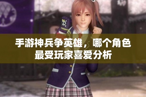 手游神兵争英雄，哪个角色最受玩家喜爱分析