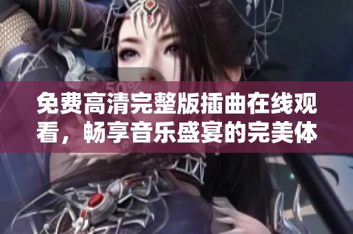 免费高清完整版插曲在线观看，畅享音乐盛宴的完美体验