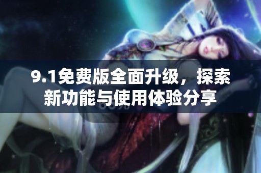 9.1免费版全面升级，探索新功能与使用体验分享