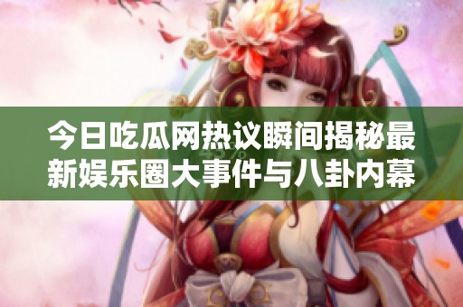 今日吃瓜网热议瞬间揭秘最新娱乐圈大事件与八卦内幕