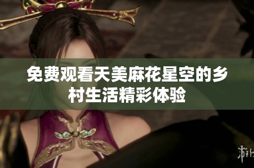 免费观看天美麻花星空的乡村生活精彩体验