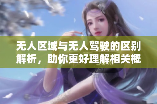 无人区域与无人驾驶的区别解析，助你更好理解相关概念