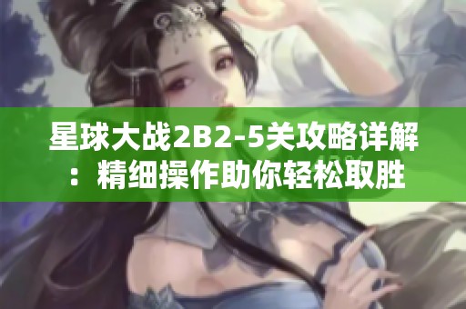 星球大战2B2-5关攻略详解：精细操作助你轻松取胜