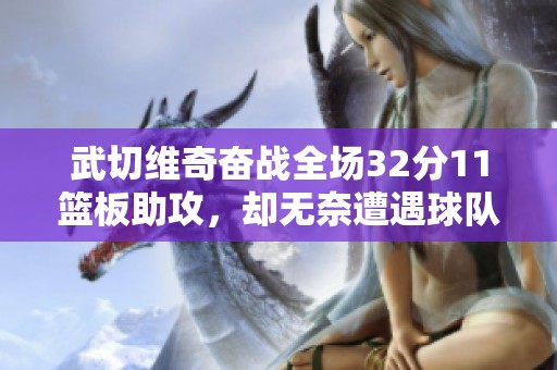 武切维奇奋战全场32分11篮板助攻，却无奈遭遇球队失利