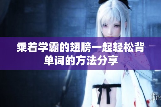 乘着学霸的翅膀一起轻松背单词的方法分享