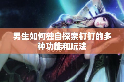 男生如何独自探索钉钉的多种功能和玩法