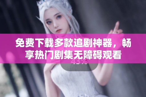 免费下载多款追剧神器，畅享热门剧集无障碍观看