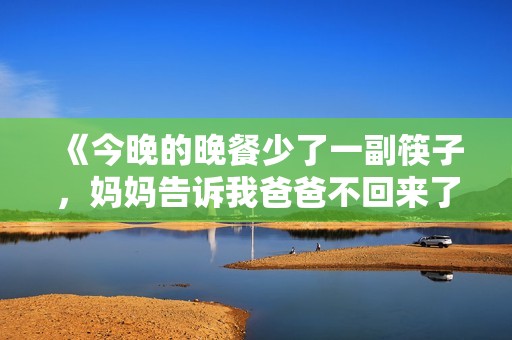 《今晚的晚餐少了一副筷子，妈妈告诉我爸爸不回来了》