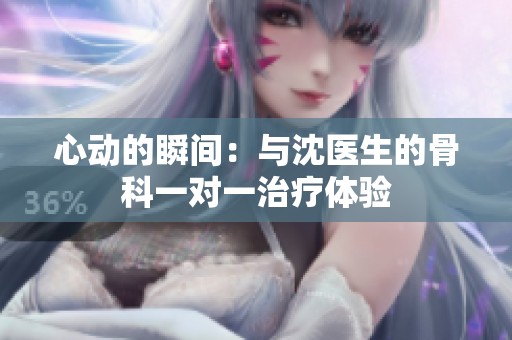 心动的瞬间：与沈医生的骨科一对一治疗体验