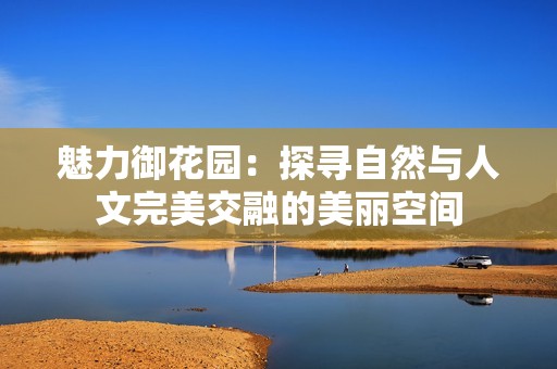 魅力御花园：探寻自然与人文完美交融的美丽空间