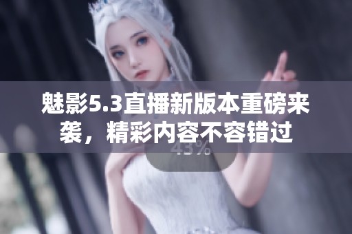魅影5.3直播新版本重磅来袭，精彩内容不容错过