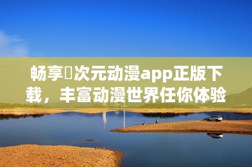 畅享囧次元动漫app正版下载，丰富动漫世界任你体验