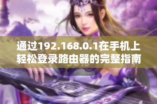 通过192.168.0.1在手机上轻松登录路由器的完整指南