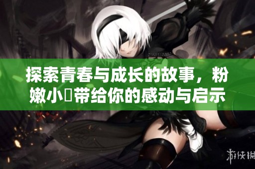 探索青春与成长的故事，粉嫩小泬带给你的感动与启示