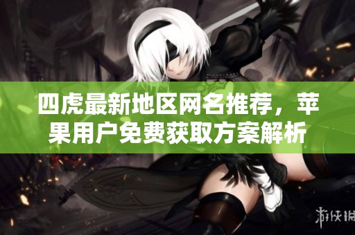 四虎最新地区网名推荐，苹果用户免费获取方案解析