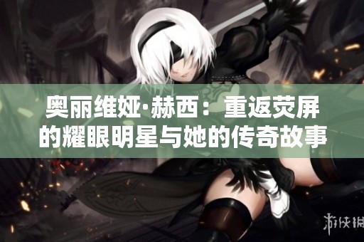 奥丽维娅·赫西：重返荧屏的耀眼明星与她的传奇故事