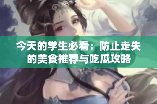 今天的学生必看：防止走失的美食推荐与吃瓜攻略
