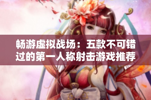 畅游虚拟战场：五款不可错过的第一人称射击游戏推荐