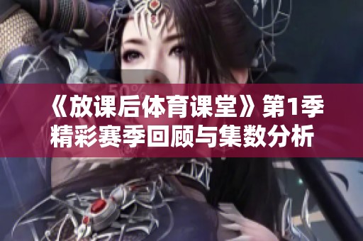 《放课后体育课堂》第1季精彩赛季回顾与集数分析