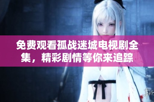 免费观看孤战迷城电视剧全集，精彩剧情等你来追踪