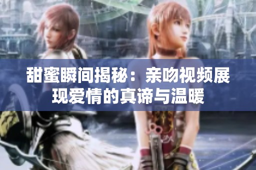 甜蜜瞬间揭秘：亲吻视频展现爱情的真谛与温暖
