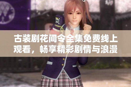 古装剧花间令全集免费线上观看，畅享精彩剧情与浪漫故事