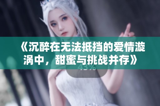 《沉醉在无法抵挡的爱情漩涡中，甜蜜与挑战并存》