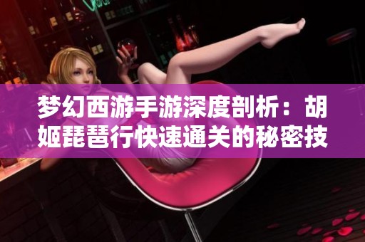 梦幻西游手游深度剖析：胡姬琵琶行快速通关的秘密技巧