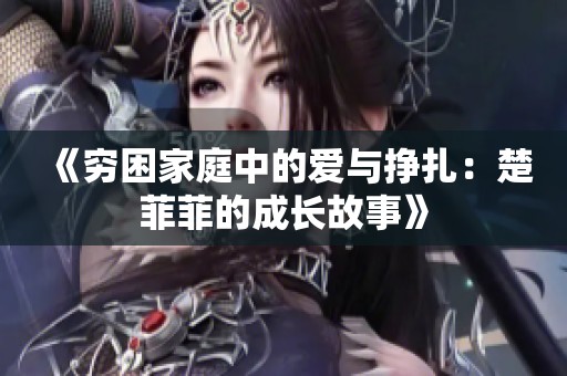 《穷困家庭中的爱与挣扎：楚菲菲的成长故事》
