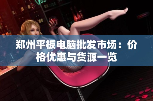 郑州平板电脑批发市场：价格优惠与货源一览