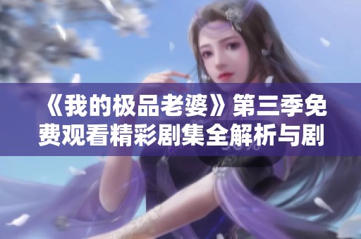 《我的极品老婆》第三季免费观看精彩剧集全解析与剧情揭秘