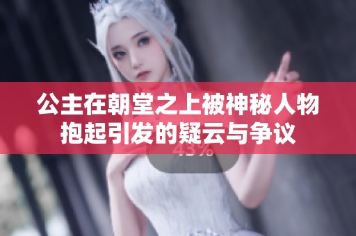 公主在朝堂之上被神秘人物抱起引发的疑云与争议