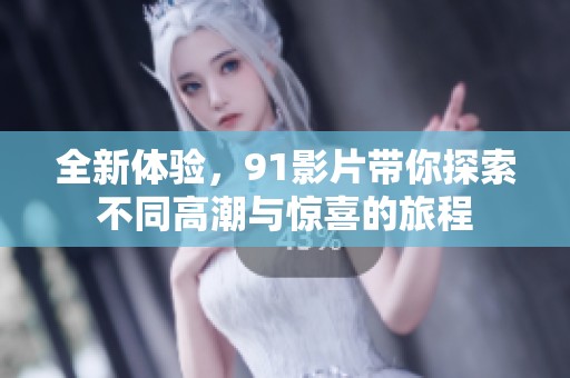 全新体验，91影片带你探索不同高潮与惊喜的旅程
