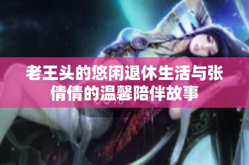 老王头的悠闲退休生活与张倩倩的温馨陪伴故事