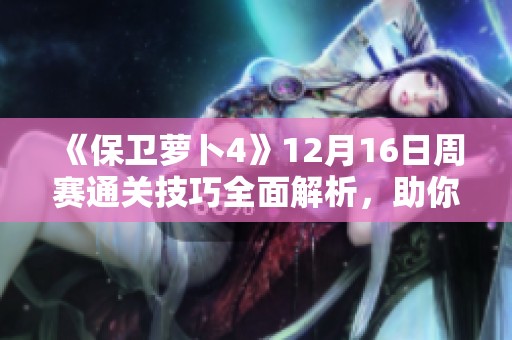 《保卫萝卜4》12月16日周赛通关技巧全面解析，助你轻松过关