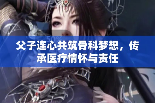 父子连心共筑骨科梦想，传承医疗情怀与责任