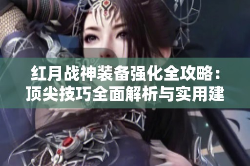 红月战神装备强化全攻略：顶尖技巧全面解析与实用建议