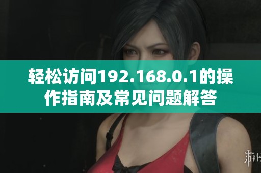 轻松访问192.168.0.1的操作指南及常见问题解答