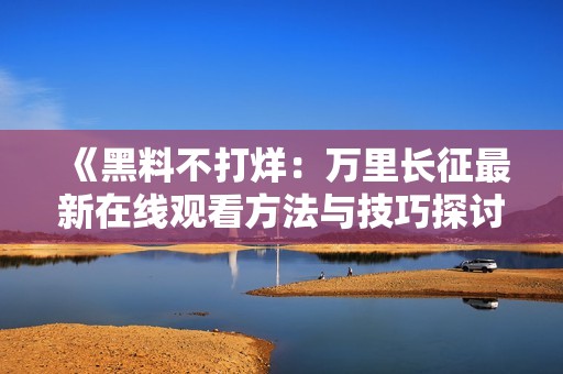 《黑料不打烊：万里长征最新在线观看方法与技巧探讨》