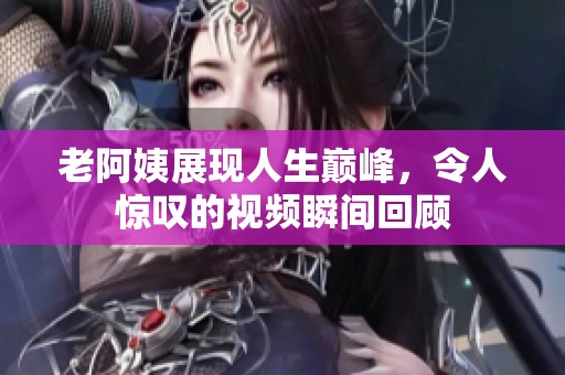 老阿姨展现人生巅峰，令人惊叹的视频瞬间回顾
