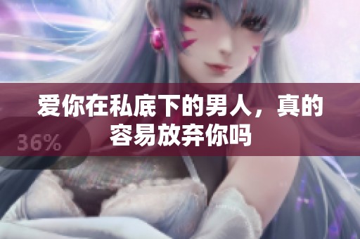 爱你在私底下的男人，真的容易放弃你吗