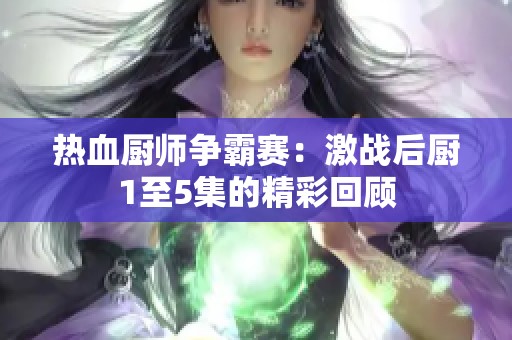 热血厨师争霸赛：激战后厨1至5集的精彩回顾