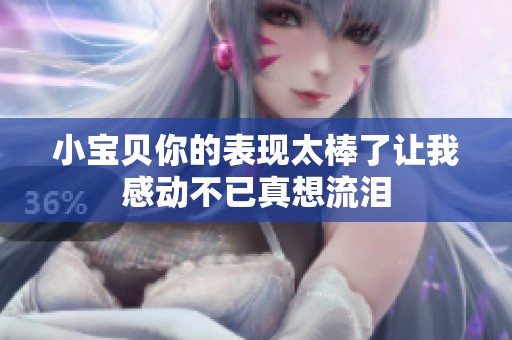 小宝贝你的表现太棒了让我感动不已真想流泪