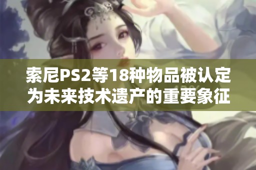 索尼PS2等18种物品被认定为未来技术遗产的重要象征