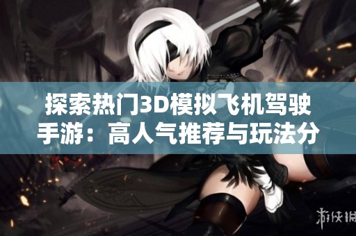 探索热门3D模拟飞机驾驶手游：高人气推荐与玩法分析