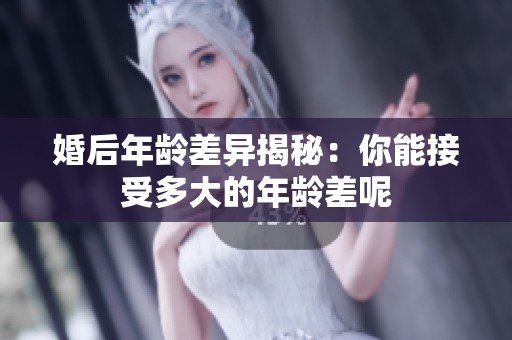 婚后年龄差异揭秘：你能接受多大的年龄差呢