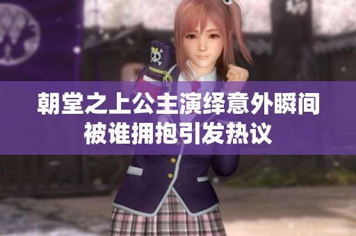 朝堂之上公主演绎意外瞬间被谁拥抱引发热议