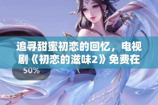 追寻甜蜜初恋的回忆，电视剧《初恋的滋味2》免费在线观看攻略