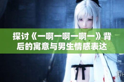 探讨《一啊一啊一啊一》背后的寓意与男生情感表达